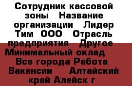 Сотрудник кассовой зоны › Название организации ­ Лидер Тим, ООО › Отрасль предприятия ­ Другое › Минимальный оклад ­ 1 - Все города Работа » Вакансии   . Алтайский край,Алейск г.